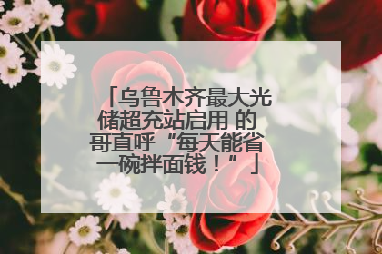 乌鲁木齐最大光储超充站启用 的哥直呼“每天能省一碗拌面钱！”
