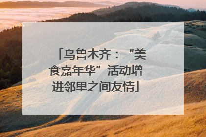 乌鲁木齐：“美食嘉年华”活动增进邻里之间友情