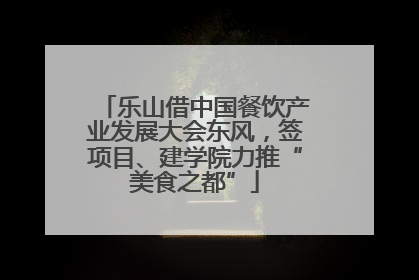 乐山借中国餐饮产业发展大会东风，签项目、建学院力推“美食之都”
