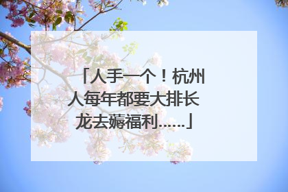 人手一个！杭州人每年都要大排长龙去薅福利……