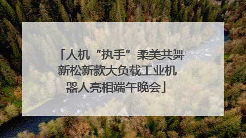 人机“执手”柔美共舞 新松新款大负载工业机器人亮相端午晚会