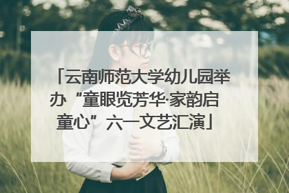 云南师范大学幼儿园举办“童眼览芳华·家韵启童心”六一文艺汇演