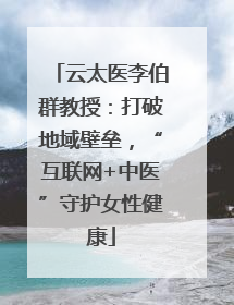 云太医李伯群教授：打破地域壁垒，“互联网+中医”守护女性健康