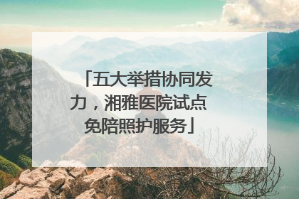 五大举措协同发力，湘雅医院试点免陪照护服务