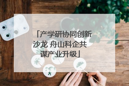 产学研协同创新沙龙 舟山科企共谋产业升级