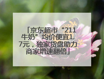 京东超市“211牛奶”均价便宜1.7元，独家货盘助力商家增速翻倍