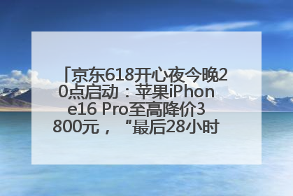 京东618开心夜今晚20点启动：苹果iPhone16 Pro至高降价3800元，“最后28小时”推出十二大补贴