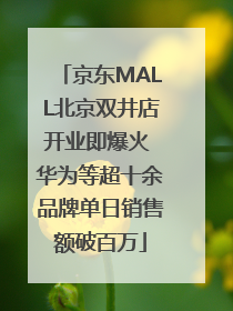 京东MALL北京双井店开业即爆火 华为等超十余品牌单日销售额破百万