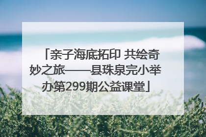 亲子海底拓印 共绘奇妙之旅——县珠泉完小举办第299期公益课堂