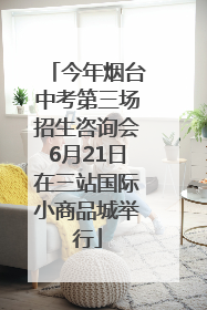 今年烟台中考第三场招生咨询会6月21日在三站国际小商品城举行