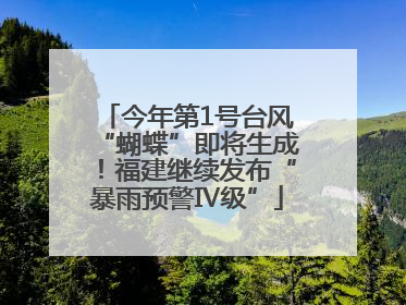 今年第1号台风“蝴蝶”即将生成！福建继续发布“暴雨预警Ⅳ级”