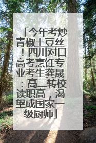 今年考炒青椒土豆丝！四川对口高考烹饪专业考生龚晟：高二转校读职高，渴望成国家一级厨师