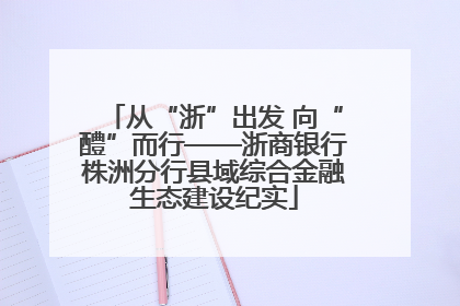从“浙”出发 向“醴”而行——浙商银行株洲分行县域综合金融生态建设纪实