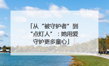 从“被守护者”到“点灯人”：她用爱守护更多童心