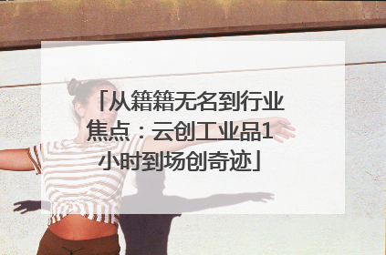 从籍籍无名到行业焦点：云创工业品1小时到场创奇迹