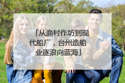 从渔村作坊到现代船厂，台州造船业逐浪向蓝海