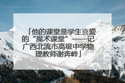 他的课堂是学生喜爱的“魔术课堂”——记广西北流市高级中学物理教师谢奔峰