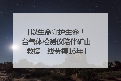以生命守护生命！一台气体检测仪陪伴矿山救援一线劳模16年