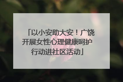以小安助大安！广饶开展女性心理健康呵护行动进社区活动