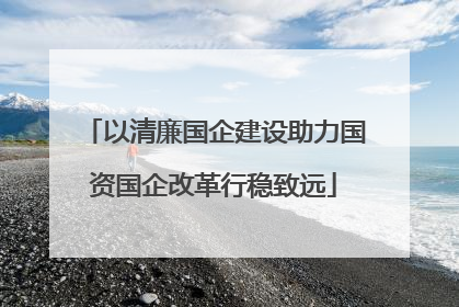 以清廉国企建设助力国资国企改革行稳致远