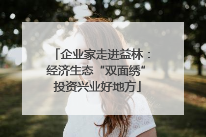 企业家走进益林：经济生态“双面绣” 投资兴业好地方