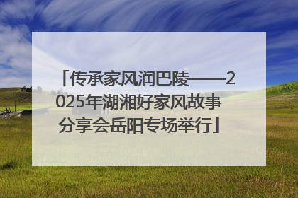 传承家风润巴陵——2025年湖湘好家风故事分享会岳阳专场举行