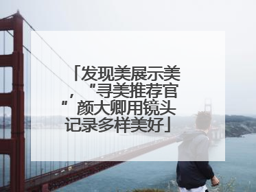 发现美展示美，“寻美推荐官”颜大卿用镜头记录多样美好
