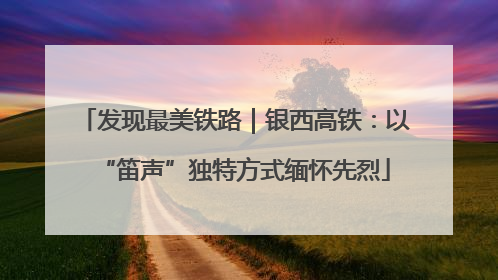 发现最美铁路｜银西高铁：以“笛声”独特方式缅怀先烈
