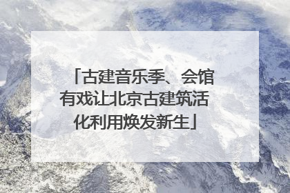 古建音乐季、会馆有戏让北京古建筑活化利用焕发新生
