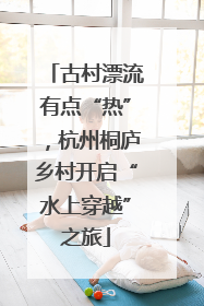 古村漂流有点“热”，杭州桐庐乡村开启“水上穿越”之旅