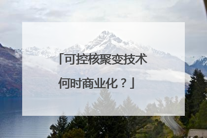 可控核聚变技术何时商业化？