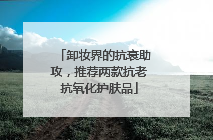 卸妆界的抗衰助攻，推荐两款抗老抗氧化护肤品