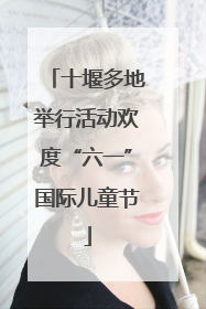 十堰多地举行活动欢度“六一”国际儿童节