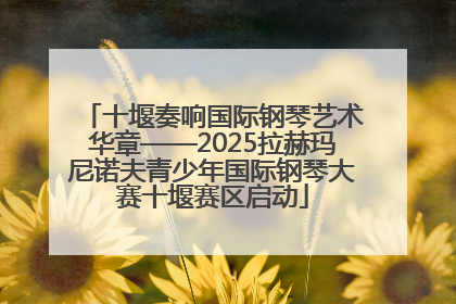 十堰奏响国际钢琴艺术华章——2025拉赫玛尼诺夫青少年国际钢琴大赛十堰赛区启动