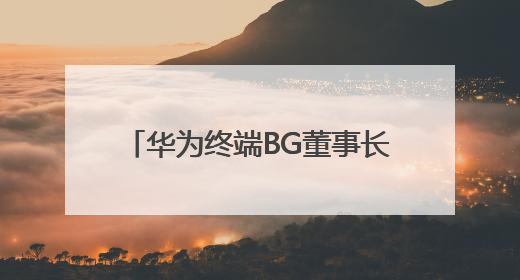 华为终端BG董事长余承东：创新是一场没有终点的马拉松