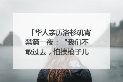 华人亲历洛杉矶宵禁第一夜：“我们不敢过去，怕挨枪子儿”｜封面头条