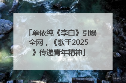 单依纯《李白》引爆全网，《歌手2025》传递青年精神