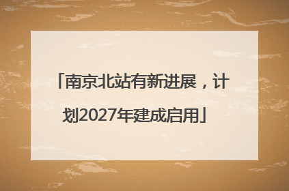 南京北站有新进展，计划2027年建成启用