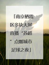 南京栖霞区多块大屏直播“苏超”点燃城市足球之夜