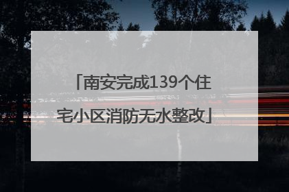 南安完成139个住宅小区消防无水整改