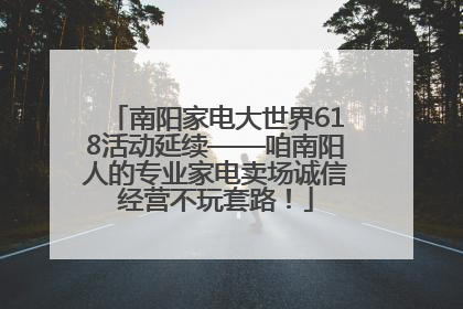 南阳家电大世界618活动延续——咱南阳人的专业家电卖场诚信经营不玩套路！