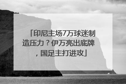 印尼主场7万球迷制造压力？伊万亮出底牌，国足主打进攻