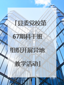 县委党校第67期科干班组织开展异地教学活动