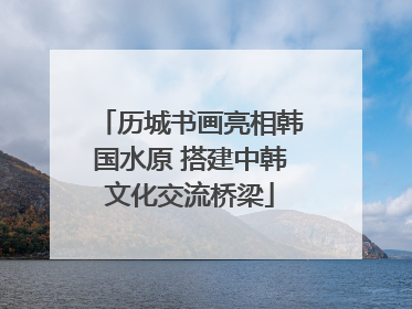 历城书画亮相韩国水原 搭建中韩文化交流桥梁
