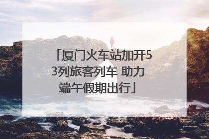 厦门火车站加开53列旅客列车 助力端午假期出行