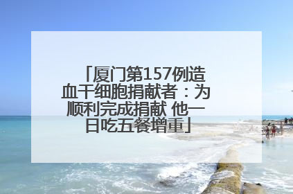 厦门第157例造血干细胞捐献者：为顺利完成捐献 他一日吃五餐增重