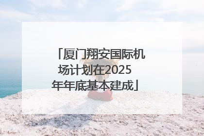 厦门翔安国际机场计划在2025年年底基本建成