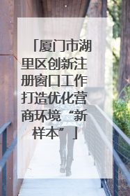 厦门市湖里区创新注册窗口工作打造优化营商环境“新样本”