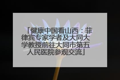 健康中国看山西：菲律宾专家学者及大同大学教授前往大同市第五人民医院参观交流
