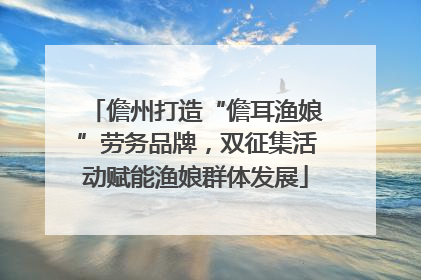 儋州打造“儋耳渔娘”劳务品牌，双征集活动赋能渔娘群体发展